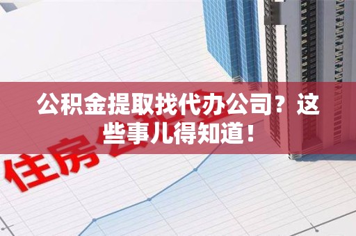 长泰公积金提取找代办公司？这些事儿得知道！