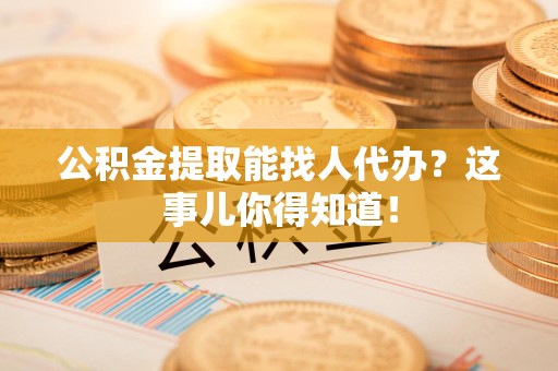 长泰公积金提取能找人代办？这事儿你得知道！