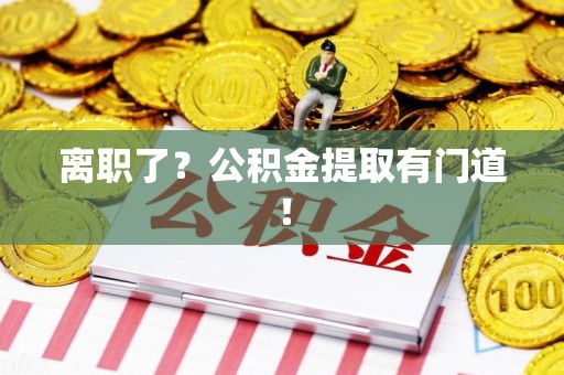 长泰离职了?公积金提取有门道! 长泰离职了?公积金提取有门道!