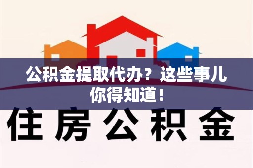 长泰公积金提取代办？这些事儿你得知道！