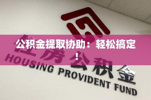 长泰公积金提取协助：轻松搞定！