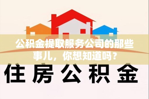 长泰公积金提取服务公司的那些事儿，你想知道吗？