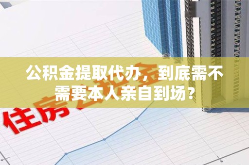 长泰公积金提取代办,到底需不需要本人亲自到场? 长泰公积金提取代办,到底需不需要本人亲自到场?