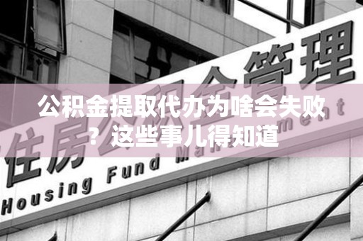 长泰公积金提取代办为啥会失败？这些事儿得知道