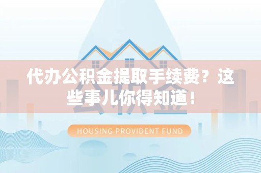 长泰代办公积金提取手续费？这些事儿你得知道！