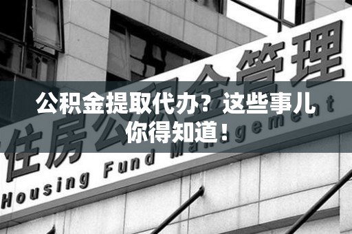 长泰公积金提取代办？这些事儿你得知道！