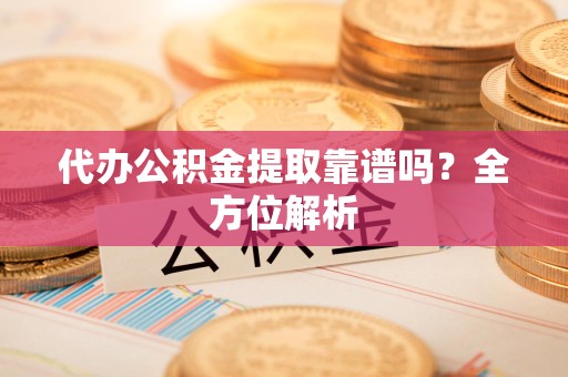 长泰代办公积金提取靠谱吗？全方位解析