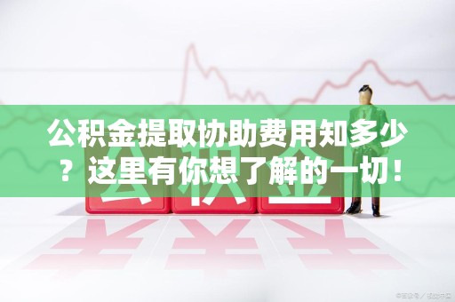 长泰公积金提取协助费用知多少？这里有你想了解的一切！
