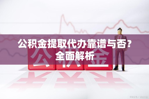 长泰公积金提取代办靠谱与否？全面解析