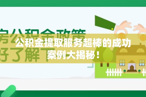 长泰公积金提取服务超棒的成功案例大揭秘！