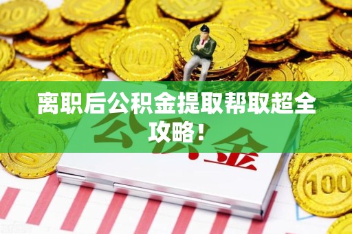 长泰离职后公积金提取帮取超全攻略！