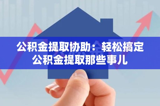 长泰公积金提取协助:轻松搞定公积金提取那些事儿 长泰公积金提取协助:轻松搞定公积金提取那些事儿