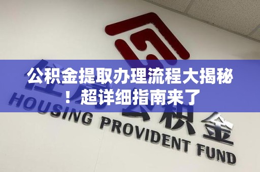 长泰公积金提取办理流程大揭秘！超详细指南来了