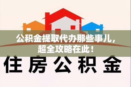 长泰公积金提取代办那些事儿,超全攻略在此! 长泰公积金提取代办那些事儿,超全攻略在此!