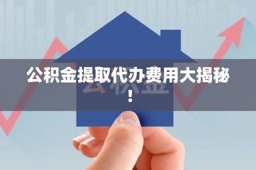 长泰公积金提取代办费用大揭秘! 长泰公积金提取代办费用大揭秘!