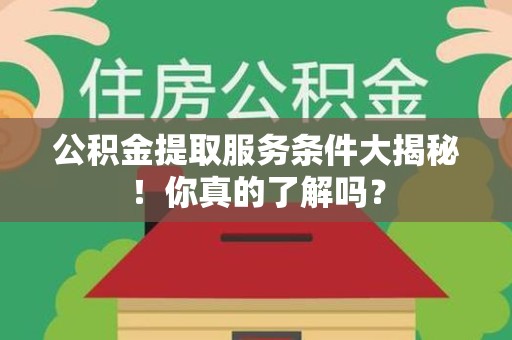 长泰公积金提取服务条件大揭秘！你真的了解吗？