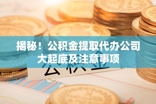 长泰揭秘！公积金提取代办公司大起底及注意事项