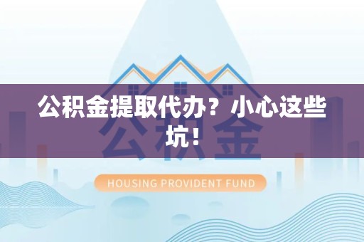 长泰公积金提取代办？小心这些坑！