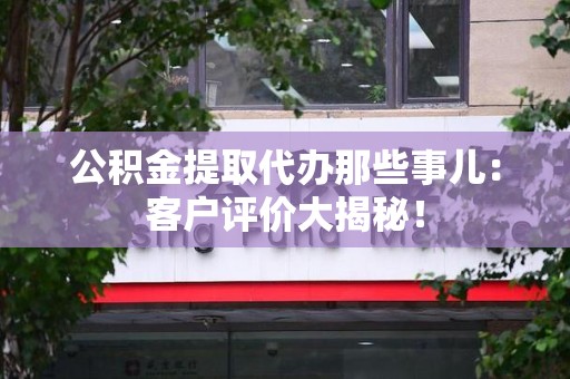 长泰公积金提取代办那些事儿：客户评价大揭秘！