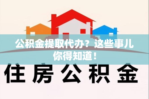 长泰公积金提取代办？这些事儿你得知道！