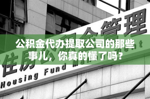 长泰公积金代办提取公司的那些事儿，你真的懂了吗？