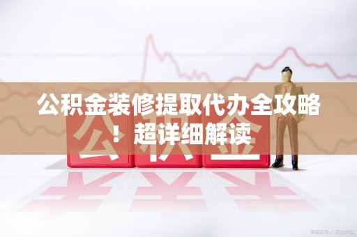 长泰公积金装修提取代办全攻略！超详细解读