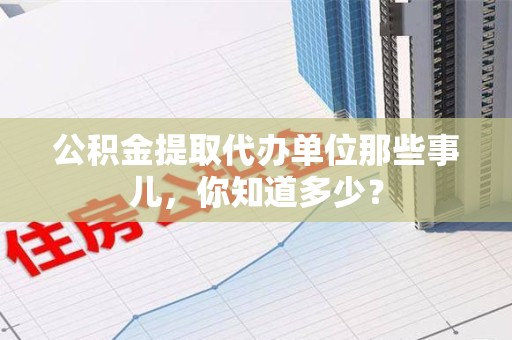 长泰公积金提取代办单位那些事儿,你知道多少? 长泰公积金提取代办单位那些事儿,你知道多少?