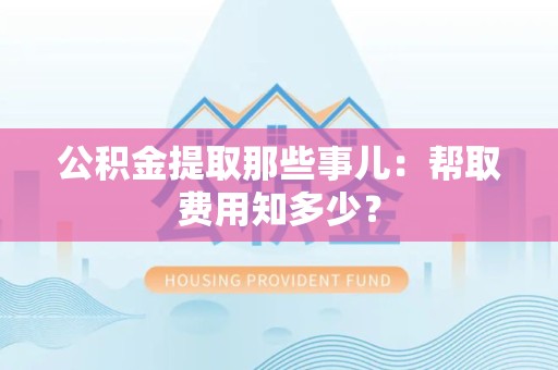 长泰公积金提取那些事儿:帮取费用知多少? 长泰公积金提取那些事儿:帮取费用知多少?