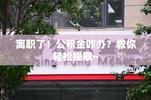 长泰离职了！公积金咋办？教你轻松提取~