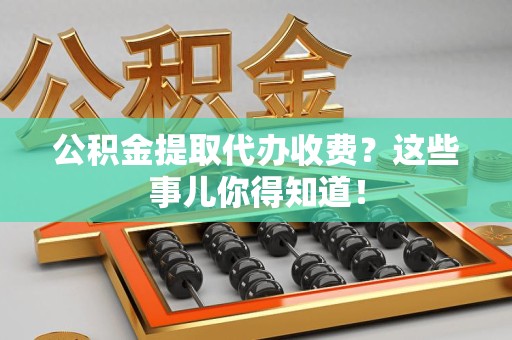 长泰公积金提取代办收费？这些事儿你得知道！