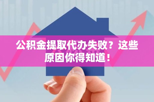 长泰公积金提取代办失败?这些原因你得知道! 长泰公积金提取代办失败?这些原因你得知道!
