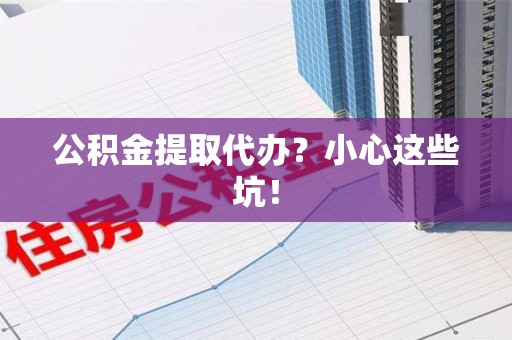 长泰公积金提取代办?小心这些坑! 长泰公积金提取代办?小心这些坑!