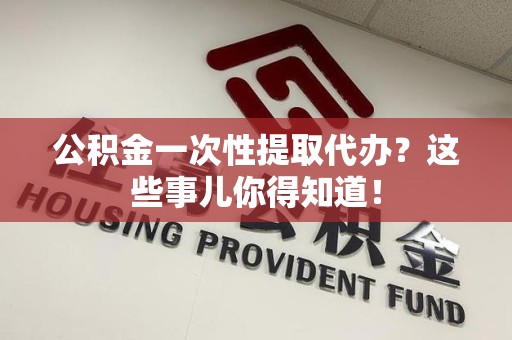 长泰公积金一次性提取代办？这些事儿你得知道！