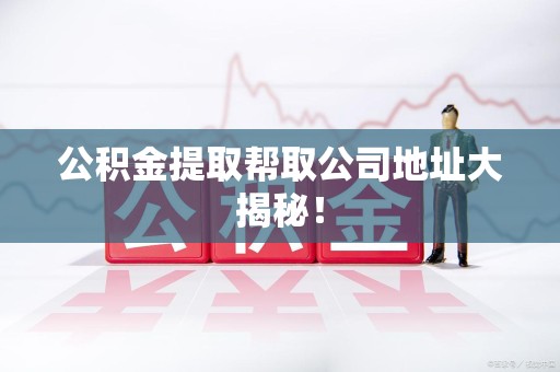 长泰公积金提取帮取公司地址大揭秘！