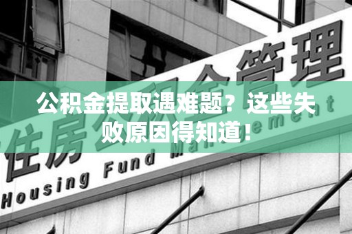 长泰公积金提取遇难题？这些失败原因得知道！