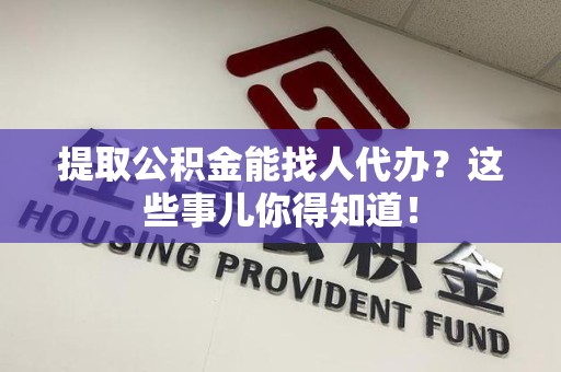 长泰提取公积金能找人代办?这些事儿你得知道! 长泰提取公积金能找人代办?这些事儿你得知道!