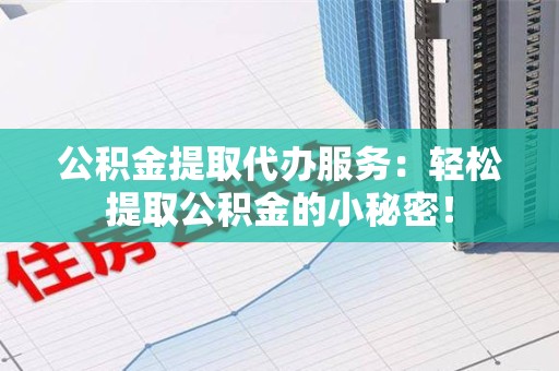 长泰公积金提取代办服务：轻松提取公积金的小秘密！