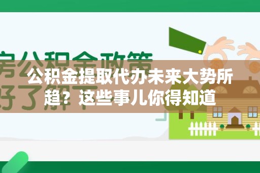 长泰公积金提取代办未来大势所趋?这些事儿你得知道 长泰公积金提取代办未来大势所趋?这些事儿你得知道