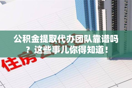 长泰公积金提取代办团队靠谱吗？这些事儿你得知道！