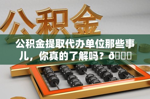 长泰公积金提取代办单位那些事儿，你真的了解吗？😎