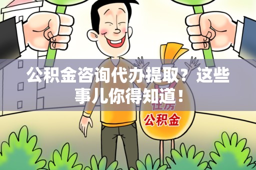 长泰公积金咨询代办提取？这些事儿你得知道！