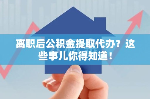 长泰离职后公积金提取代办?这些事儿你得知道! 长泰离职后公积金提取代办?这些事儿你得知道!