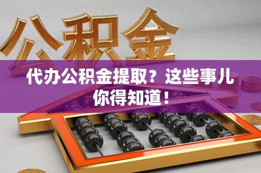 长泰代办公积金提取？这些事儿你得知道！