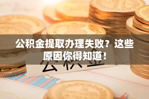 长泰公积金提取办理失败？这些原因你得知道！