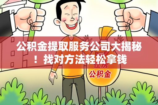 长泰公积金提取服务公司大揭秘！找对方法轻松拿钱