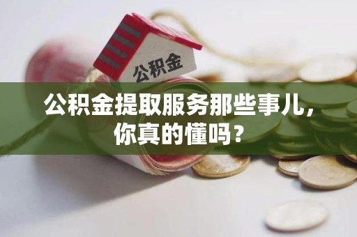 长泰公积金提取服务那些事儿，你真的懂吗？