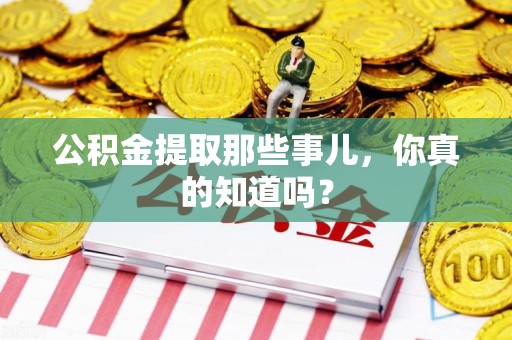 长泰公积金提取那些事儿，你真的知道吗？