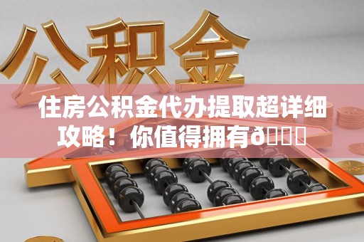 长泰住房公积金代办提取超详细攻略！你值得拥有😎