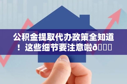 长泰公积金提取代办政策全知道！这些细节要注意啦😉
