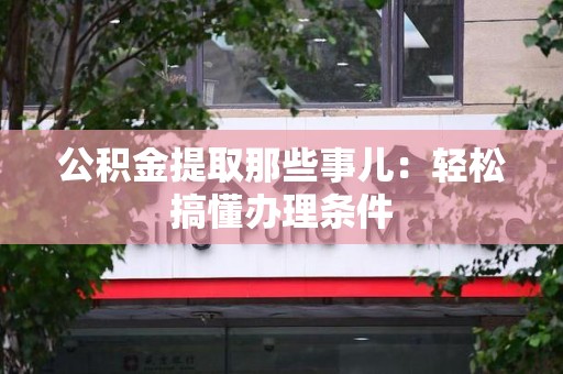 长泰公积金提取那些事儿：轻松搞懂办理条件